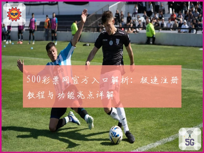 500彩票网官方入口解析：极速注册教程与功能亮点详解