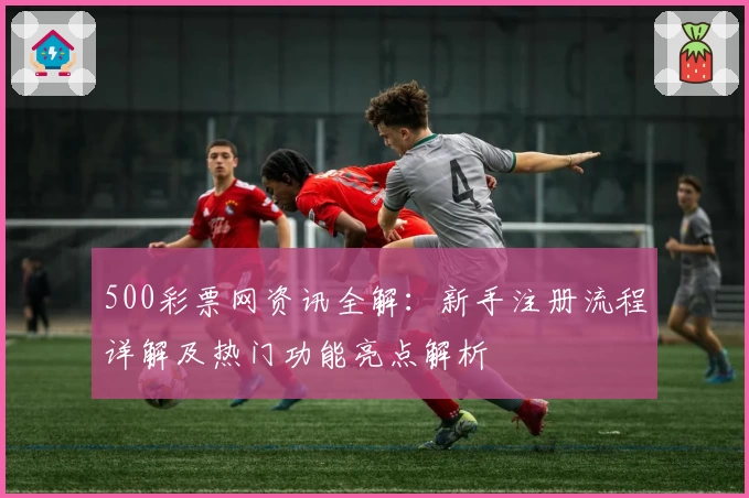 500彩票网资讯全解：新手注册流程详解及热门功能亮点解析