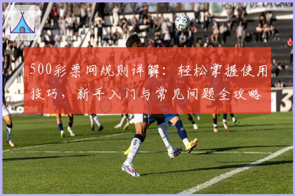 500彩票网规则详解:轻松掌握使用技巧,新手入门与常见问题全攻略