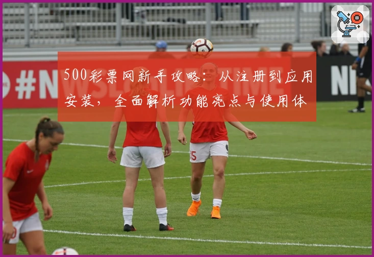 500彩票网新手攻略：从注册到应用安装，全面解析功能亮点与使用体验