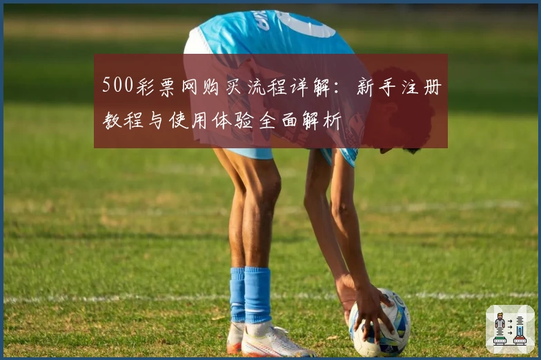 500彩票网购买流程详解：新手注册教程与使用体验全面解析