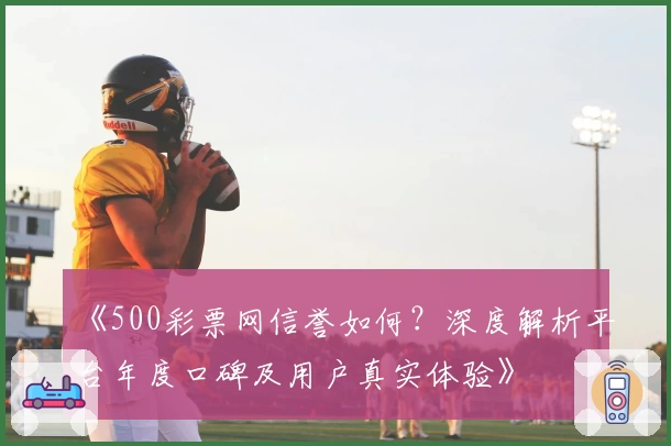 《500彩票网信誉如何？深度解析平台年度口碑及用户真实体验》