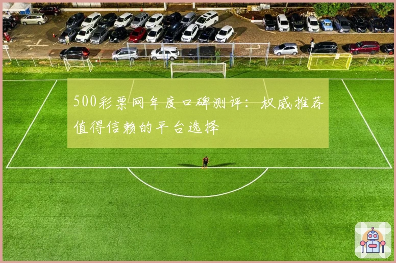 500彩票网年度口碑测评：权威推荐值得信赖的平台选择