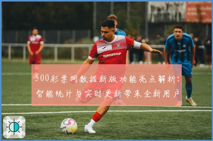 500彩票网数据新版功能亮点解析：智能统计与实时更新带来全新用户体验