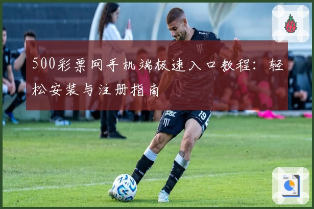 500彩票网手机端极速入口教程：轻松安装与注册指南