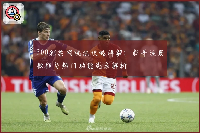 500彩票网玩法攻略详解:新手注册教程与热门功能亮点解析