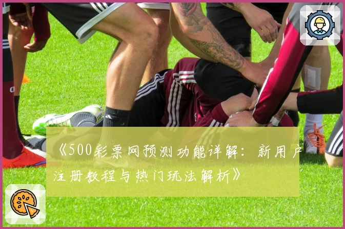 《500彩票网预测功能详解：新用户注册教程与热门玩法解析》