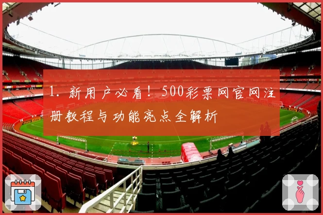 1. 新用户必看！500彩票网官网注册教程与功能亮点全解析
