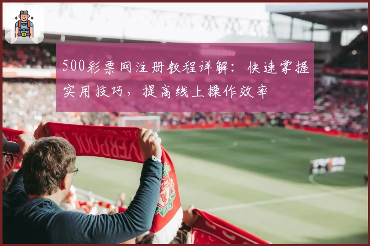 500彩票网注册教程详解：快速掌握实用技巧，提高线上操作效率