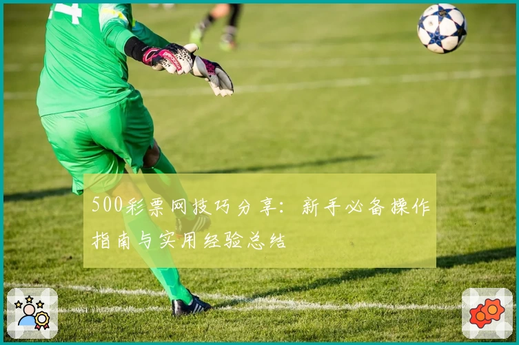 500彩票网技巧分享：新手必备操作指南与实用经验总结