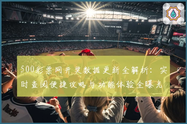 500彩票网开奖数据更新全解析：实时查阅便捷攻略与功能体验全曝光