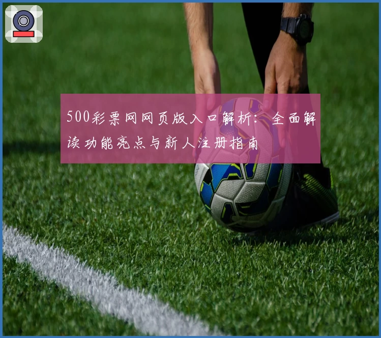 500彩票网网页版入口解析：全面解读功能亮点与新人注册指南