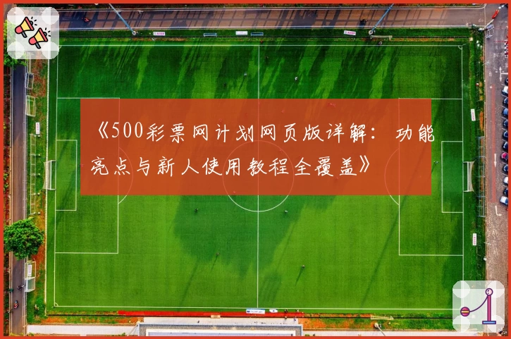 《500彩票网计划网页版详解：功能亮点与新人使用教程全覆盖》
