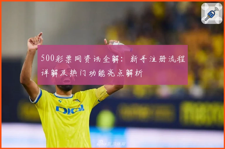 500彩票网资讯全解：新手注册流程详解及热门功能亮点解析