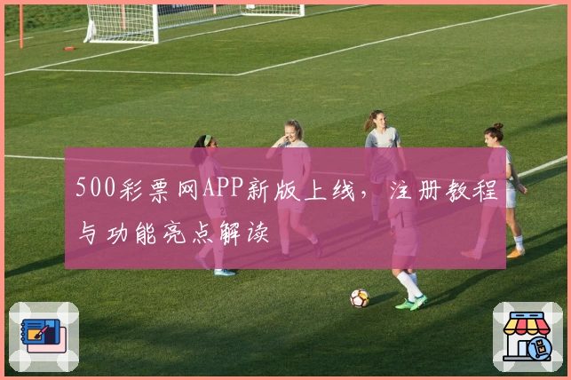 500彩票网APP新版上线，注册教程与功能亮点解读