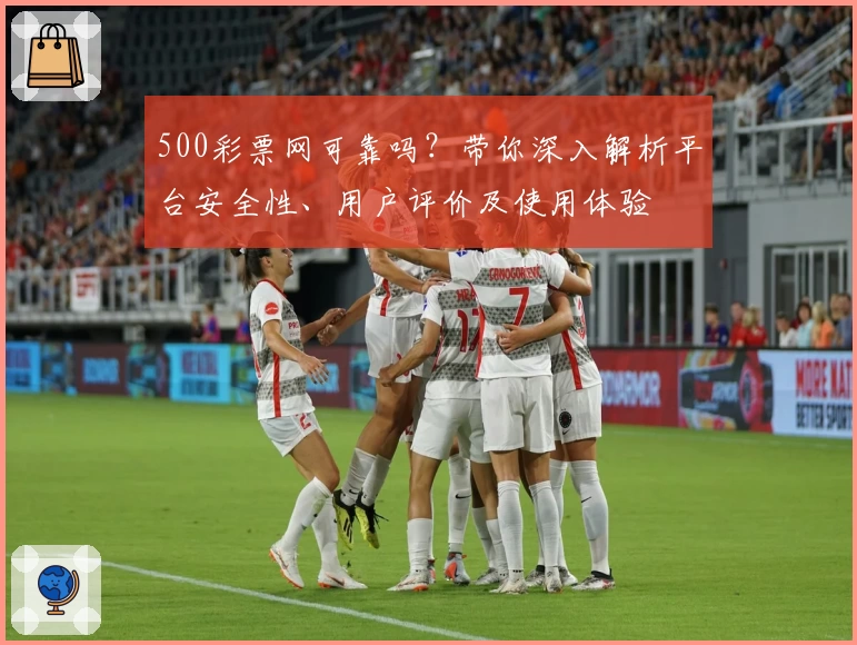 500彩票网可靠吗?带你深入解析平台安全性、用户评价及使用体验