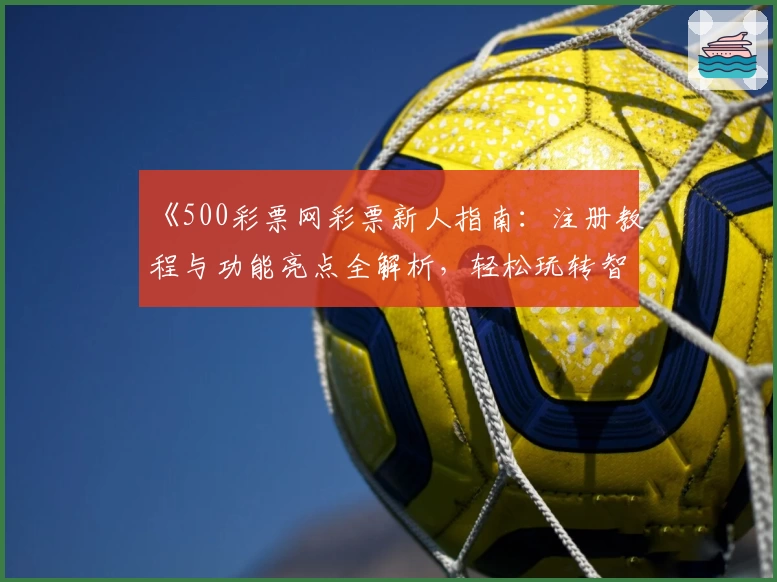 《500彩票网彩票新人指南：注册教程与功能亮点全解析，轻松玩转智能选号平台》