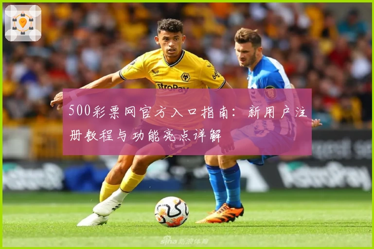 500彩票网官方入口指南:新用户注册教程与功能亮点详解