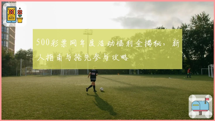 500彩票网年度活动福利全揭秘,新人指南与抢先参与攻略