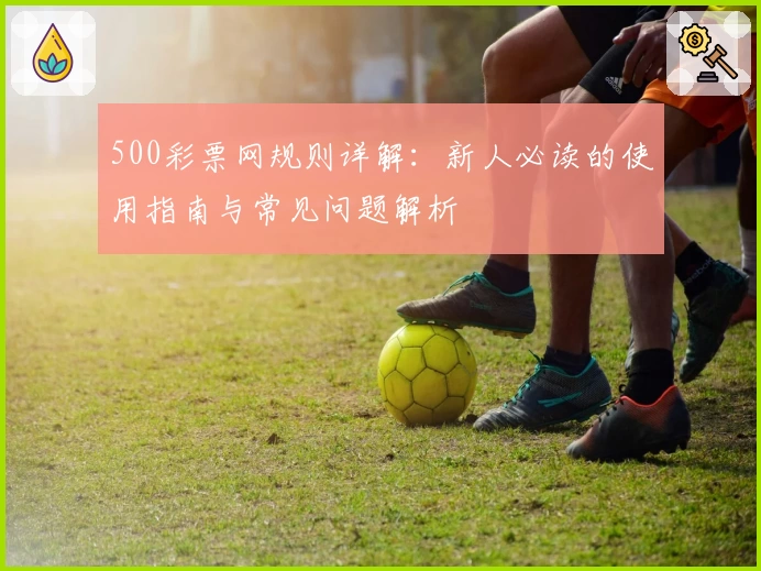 500彩票网规则详解:新人必读的使用指南与常见问题解析