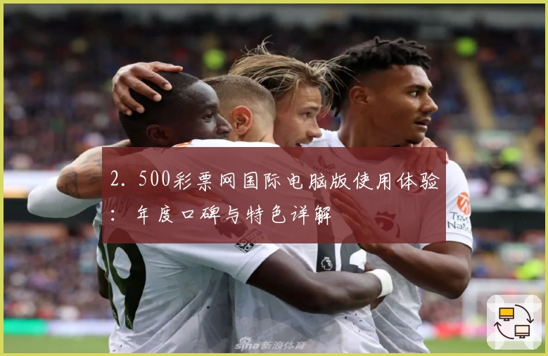 2. 500彩票网国际电脑版使用体验：年度口碑与特色详解