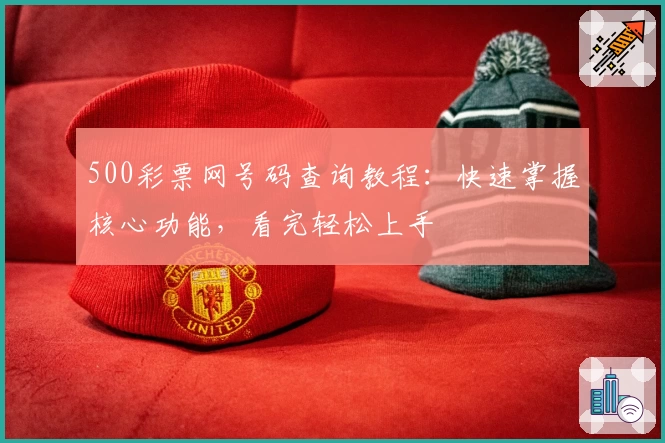 500彩票网号码查询教程：快速掌握核心功能，看完轻松上手