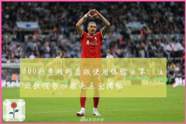 500彩票网网页版使用体验分享：注册教程与功能亮点全揭秘