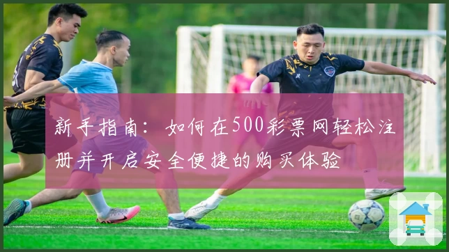 新手指南：如何在500彩票网轻松注册并开启安全便捷的购买体验