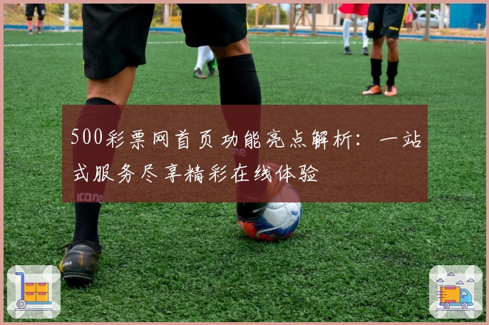 500彩票网首页功能亮点解析：一站式服务尽享精彩在线体验