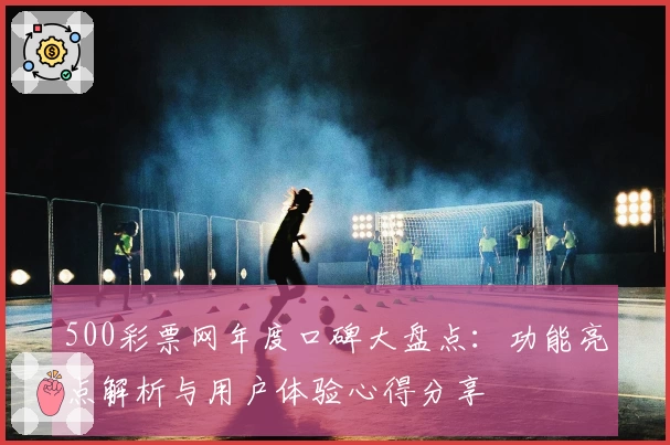 500彩票网年度口碑大盘点：功能亮点解析与用户体验心得分享