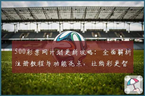 500彩票网计划更新攻略：全面解析注册教程与功能亮点，让购彩更智能高效
