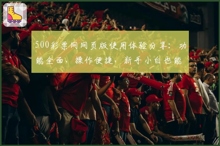 500彩票网网页版使用体验分享：功能全面、操作便捷，新手小白也能快速上手