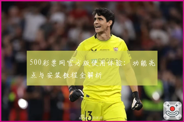 500彩票网官方版使用体验：功能亮点与安装教程全解析