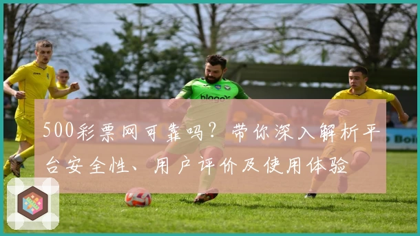 500彩票网可靠吗?带你深入解析平台安全性、用户评价及使用体验