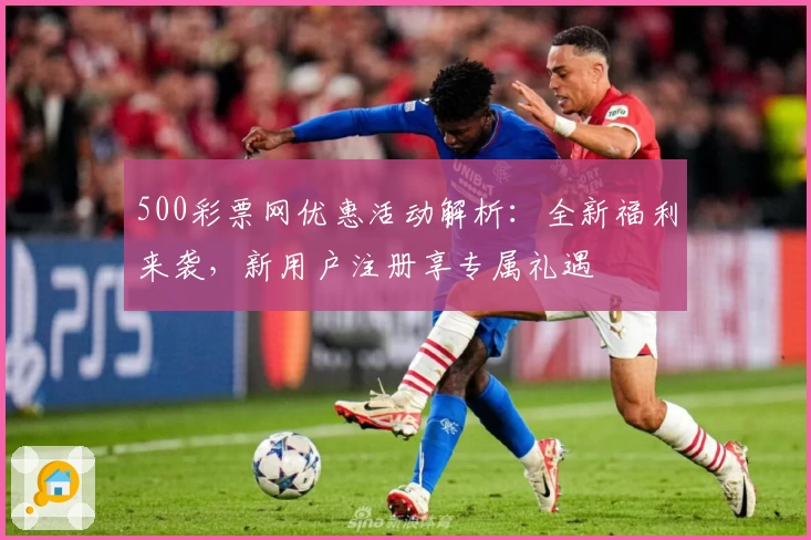 500彩票网优惠活动解析：全新福利来袭，新用户注册享专属礼遇
